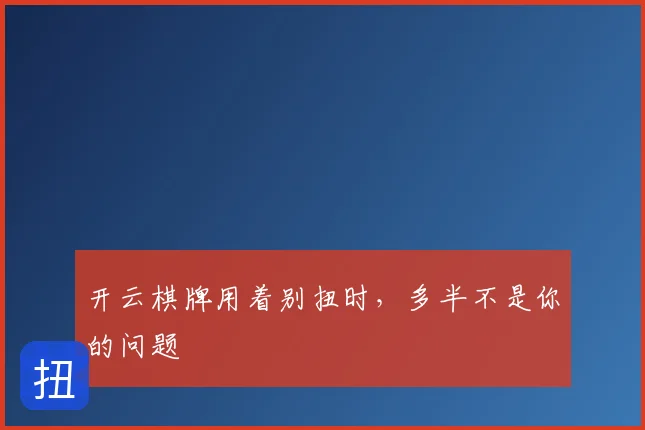 开云棋牌用着别扭时，多半不是你的问题