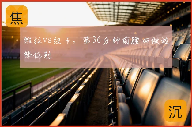 维拉vs纽卡，第36分钟前腰回做边锋低射