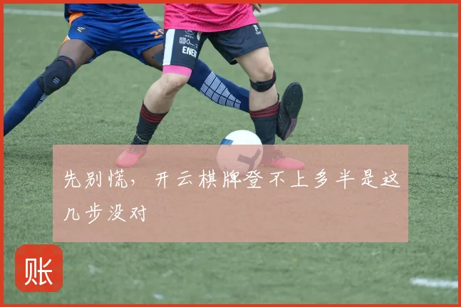 先别慌，开云棋牌登不上多半是这几步没对